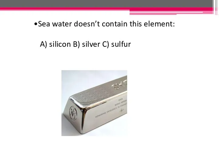 Sea water doesn’t contain this element: A) silicon B) silver C) sulfur