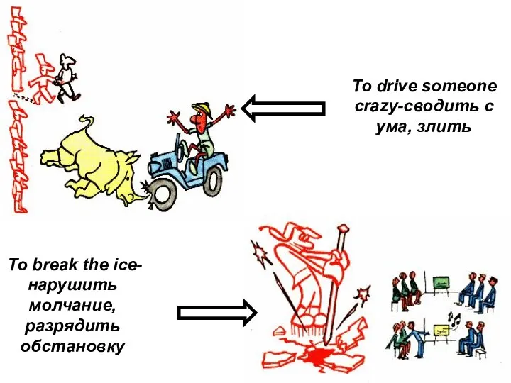 To drive someone crazy-сводить с ума, злить To break the ice-нарушить молчание, разрядить обстановку