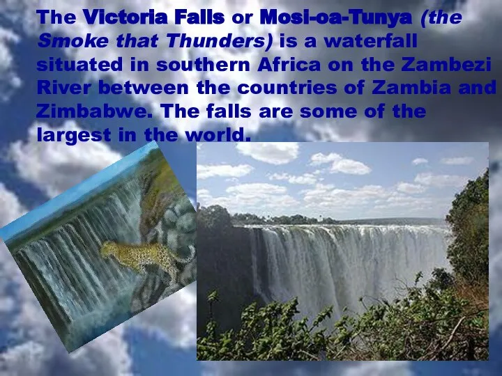 The Victoria Falls or Mosi-oa-Tunya (the Smoke that Thunders) is a