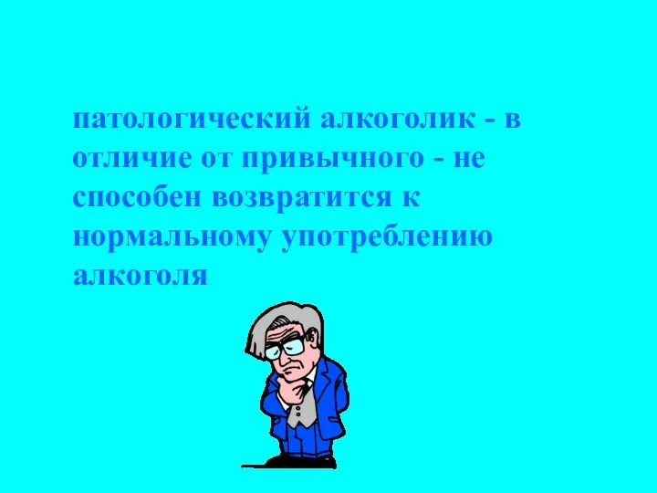 патологический алкоголик - в отличие от привычного - не способен возвратится к нормальному употреблению алкоголя