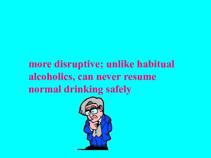 more disruptive; unlike habitual alcoholics, can never resume normal drinking safely