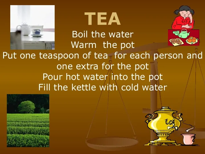 TEA Boil the water Warm the pot Put one teaspoon of