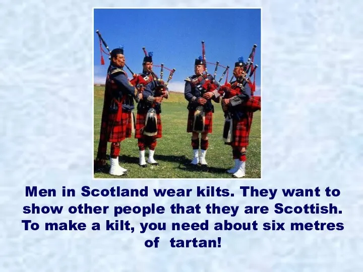 Men in Scotland wear kilts. They want to show other people