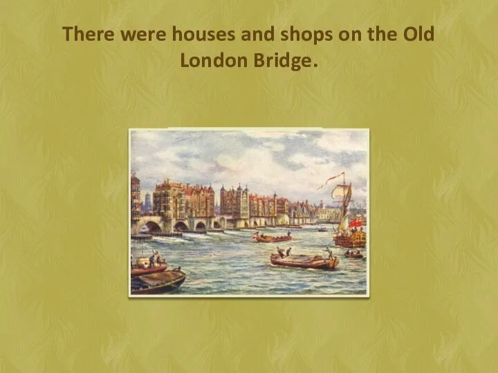 There were houses and shops on the Old London Bridge.