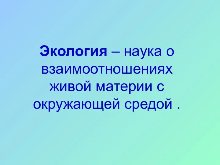 Экология – наука о взаимоотношениях живой материи с окружающей средой .