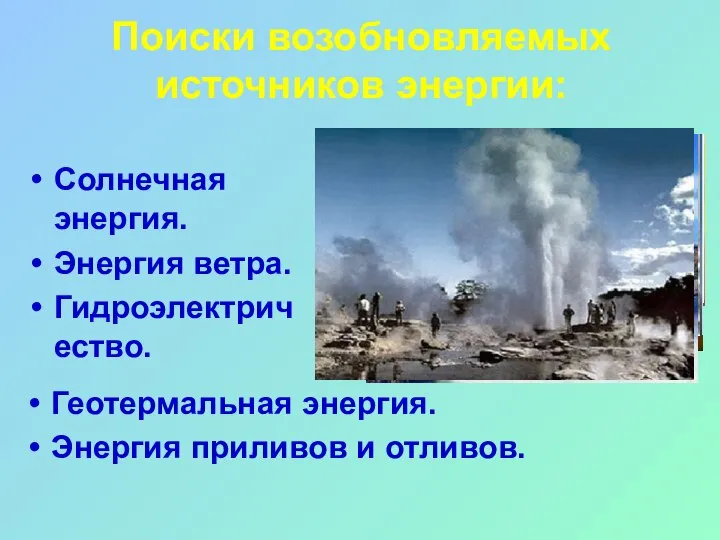 Поиски возобновляемых источников энергии: Солнечная энергия. Энергия ветра. Гидроэлектричество. Геотермальная энергия. Энергия приливов и отливов.