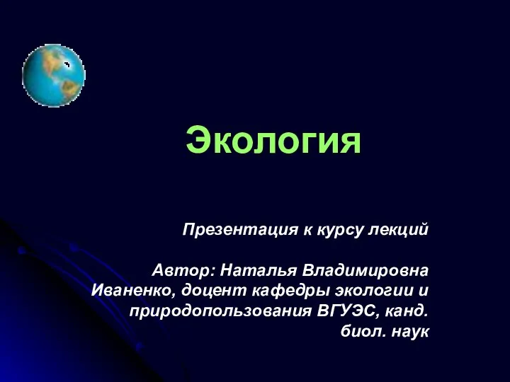 Экология Презентация к курсу лекций Автор: Наталья Владимировна Иваненко, доцент кафедры экологии и природопользования В