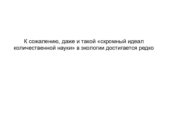 К сожалению, даже и такой «скромный идеал количественной науки» в экологии достигается редко