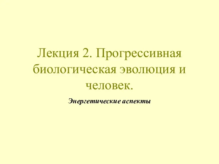 Лекция 2. Прогрессивная биологическая эволюция и человек. Энергетические аспекты