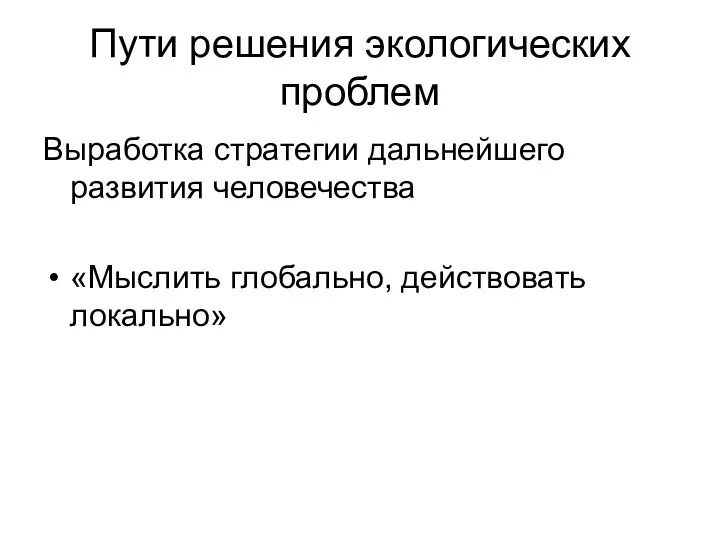 Пути решения экологических проблем Выработка стратегии дальнейшего развития человечества «Мыслить глобально, действовать локально»