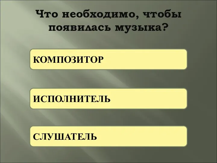 Что необходимо, чтобы появилась музыка? К И С КОМПОЗИТОР ИСПОЛНИТЕЛЬ СЛУШАТЕЛЬ