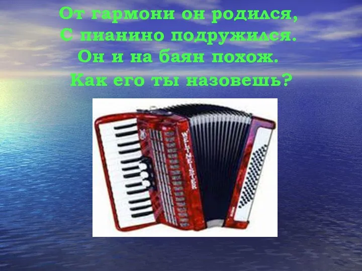 От гармони он родился, С пианино подружился. Он и на баян похож. Как его ты назовешь?