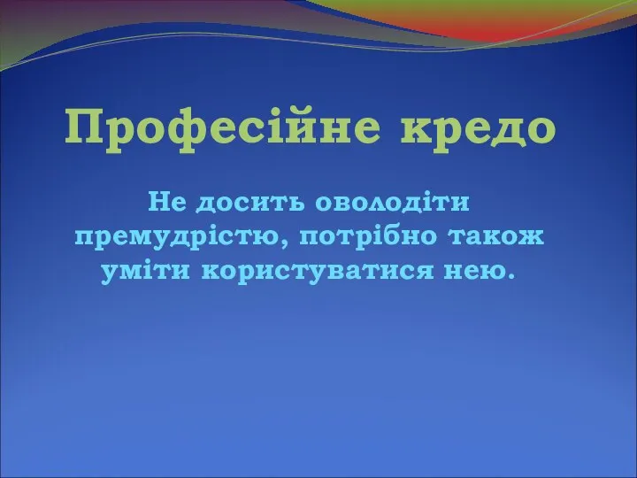 Професійне кредо Не досить оволодіти премудрістю, потрібно також уміти користуватися нею.