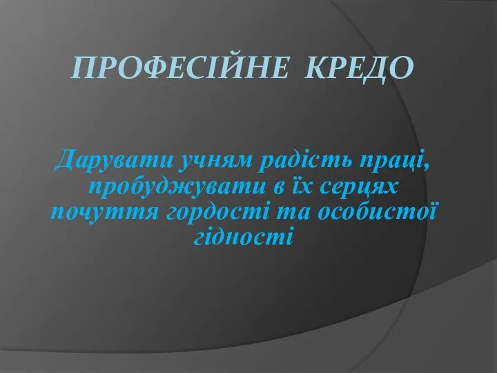 ПРОФЕСІЙНЕ КРЕДО Дарувати учням радість праці, пробуджувати в їх серцях почуття гордості та особистої гідності