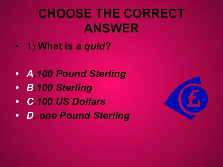 CHOOSE THE CORRECT ANSWER 1) What is a quid? A.100 Pound