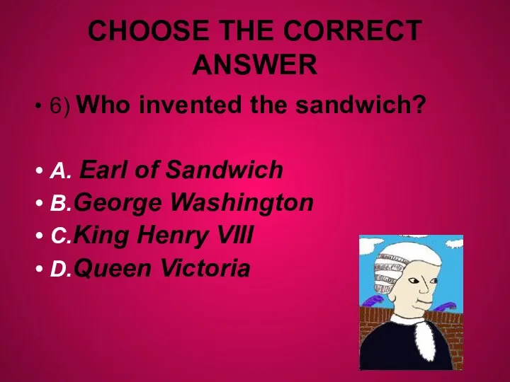 CHOOSE THE CORRECT ANSWER 6) Who invented the sandwich? A. Earl