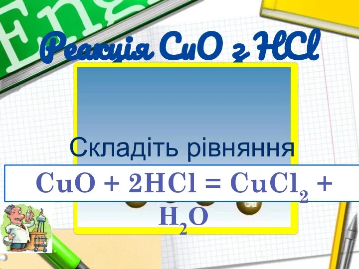 Реакція СuО з HCl Складіть рівняння хімічної реакції CuO + 2HCl = CuCl2 + H2O