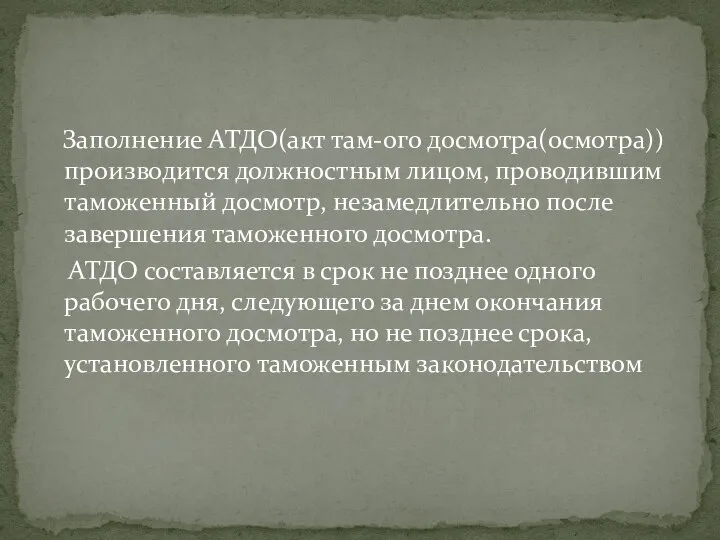 Заполнение АТДО(акт там-ого досмотра(осмотра)) производится должностным лицом, проводившим таможенный досмотр, незамедлительно