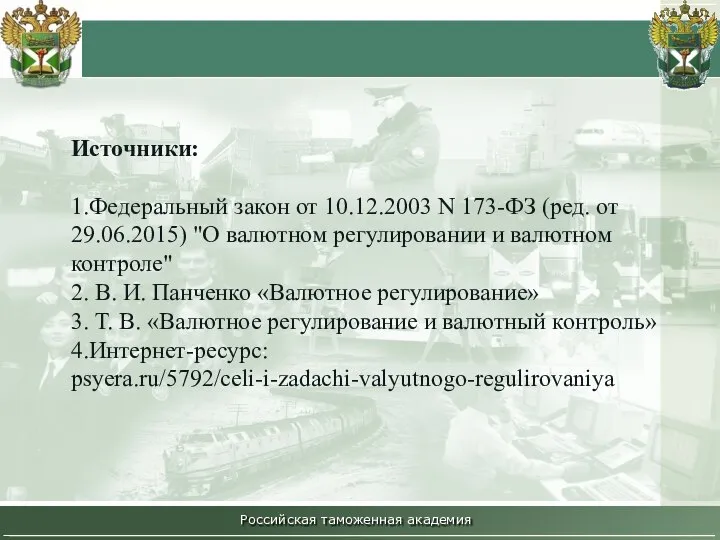 Российская таможенная академия Источники: 1.Федеральный закон от 10.12.2003 N 173-ФЗ (ред.