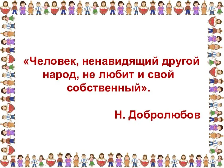 «Человек, ненавидящий другой народ, не любит и свой собственный». Н. Добролюбов