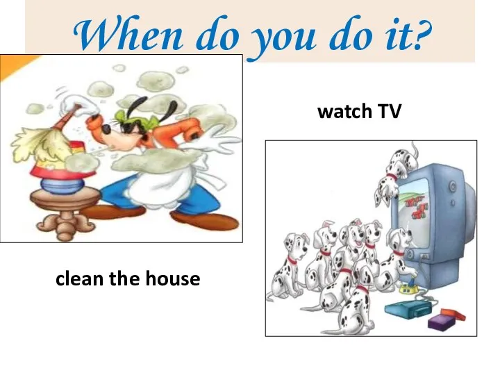 When do you do it? clean the house watch TV