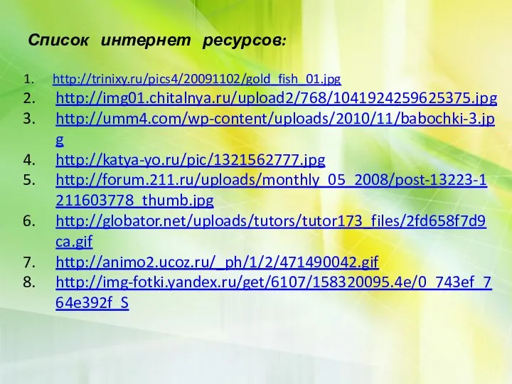 Список интернет ресурсов: http://trinixy.ru/pics4/20091102/gold_fish_01.jpg http://img01.chitalnya.ru/upload2/768/1041924259625375.jpg http://umm4.com/wp-content/uploads/2010/11/babochki-3.jpg http://katya-yo.ru/pic/1321562777.jpg http://forum.211.ru/uploads/monthly_05_2008/post-13223-1211603778_thumb.jpg http://globator.net/uploads/tutors/tutor173_files/2fd658f7d9ca.gif http://animo2.ucoz.ru/_ph/1/2/471490042.gif http://img-fotki.yandex.ru/get/6107/158320095.4e/0_743ef_764e392f_S