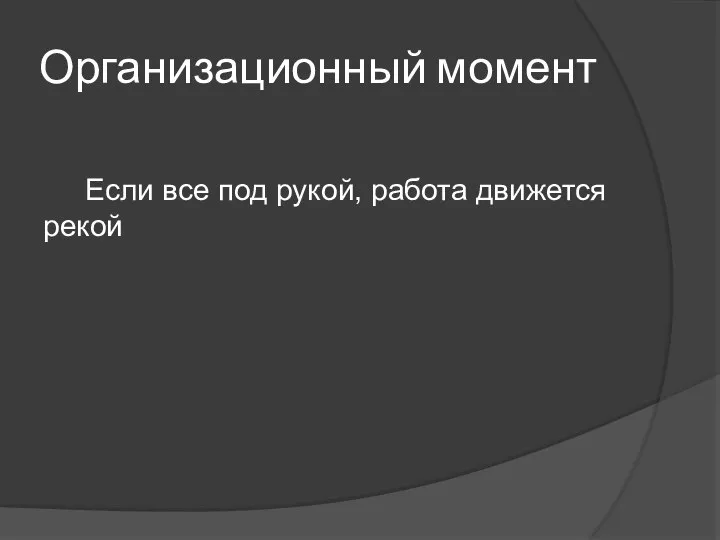 Организационный момент Если все под рукой, работа движется рекой