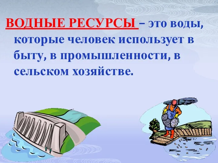 ВОДНЫЕ РЕСУРСЫ – это воды, которые человек использует в быту, в промышленности, в сельском хозяйстве.