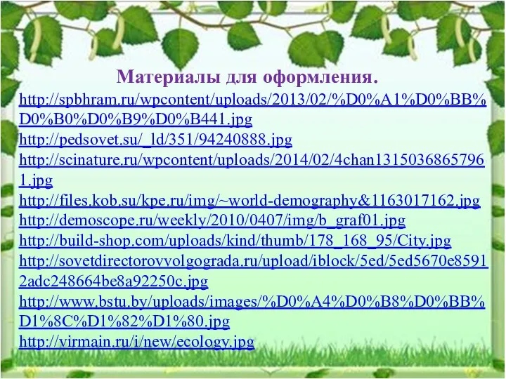 http://spbhram.ru/wpcontent/uploads/2013/02/%D0%A1%D0%BB%D0%B0%D0%B9%D0%B441.jpg http://pedsovet.su/_ld/351/94240888.jpg http://scinature.ru/wpcontent/uploads/2014/02/4chan13150368657961.jpg http://files.kob.su/kpe.ru/img/~world-demography&1163017162.jpg http://demoscope.ru/weekly/2010/0407/img/b_graf01.jpg http://build-shop.com/uploads/kind/thumb/178_168_95/City.jpg http://sovetdirectorovvolgograda.ru/upload/iblock/5ed/5ed5670e85912adc248664be8a92250c.jpg http://www.bstu.by/uploads/images/%D0%A4%D0%B8%D0%BB%D1%8C%D1%82%D1%80.jpg http://virmain.ru/i/new/ecology.jpg Материалы для оформления.