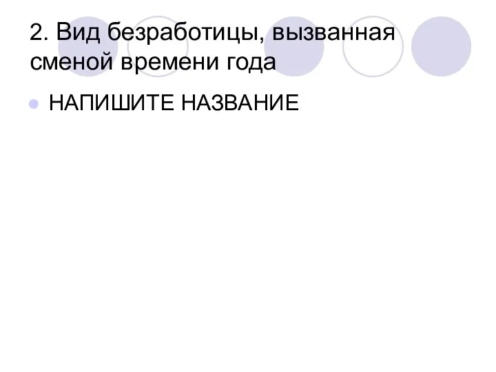 2. Вид безработицы, вызванная сменой времени года НАПИШИТЕ НАЗВАНИЕ