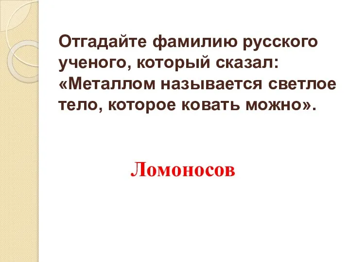 Отгадайте фамилию русского ученого, который сказал: «Металлом называется светлое тело, которое ковать можно». Ломоносов