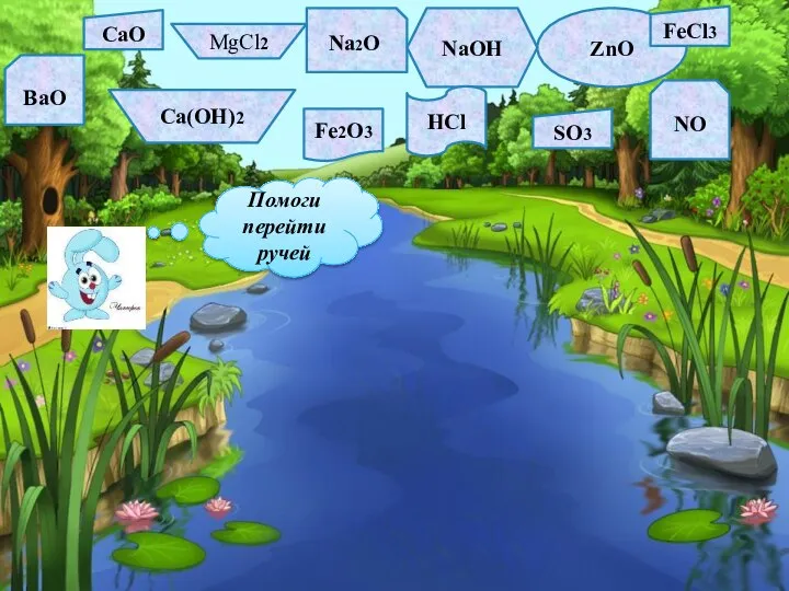 CaO MgCl2 Na2O NaOH ZnO FeCl3 BaO Ca(OH)2 Fe2O3 HCl SO3 NO Помоги перейти ручей