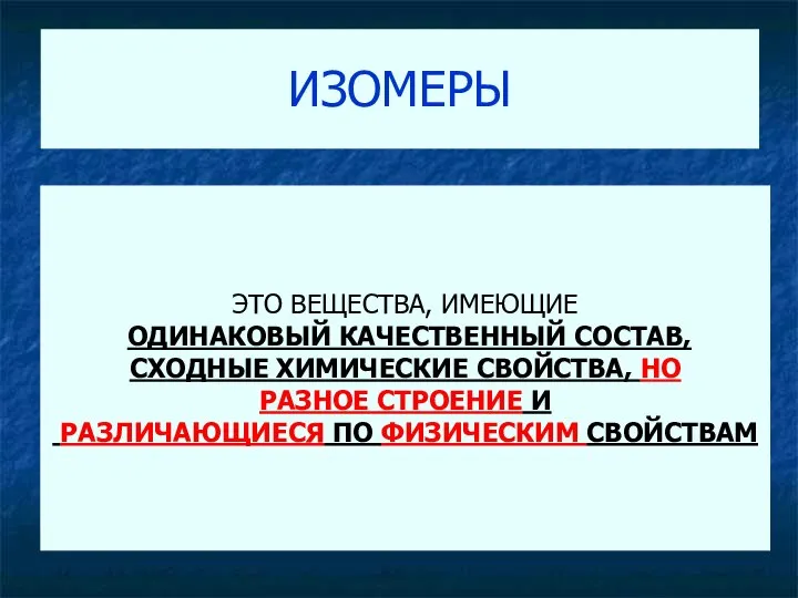 ИЗОМЕРЫ ЭТО ВЕЩЕСТВА, ИМЕЮЩИЕ ОДИНАКОВЫЙ КАЧЕСТВЕННЫЙ СОСТАВ, СХОДНЫЕ ХИМИЧЕСКИЕ СВОЙСТВА, НО