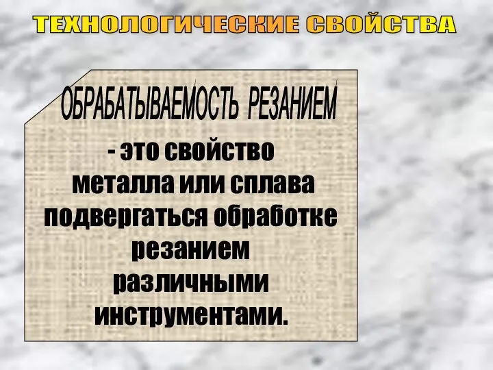 ТЕХНОЛОГИЧЕСКИЕ СВОЙСТВА - это свойство металла или сплава подвергаться обработке резанием различными инструментами. ОБРАБАТЫВАЕМОСТЬ РЕЗАНИЕМ