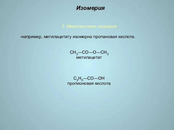 3. Межклассовая изомерия -например, метилацетату изомерна пропановая кислота. СН3―СО―О―СН3 метилацетат С2Н5―СО―ОН пропионовая кислота Изомерия