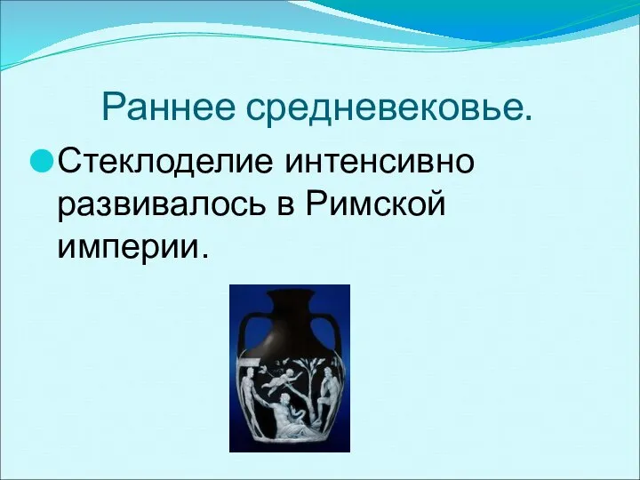 Раннее средневековье. Стеклоделие интенсивно развивалось в Римской империи.