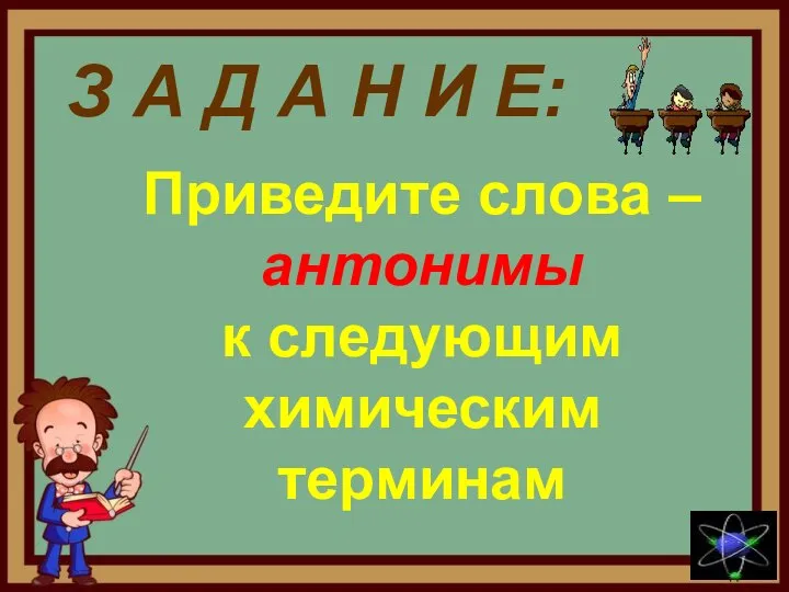 З А Д А Н И Е: Приведите слова – антонимы к следующим химическим терминам