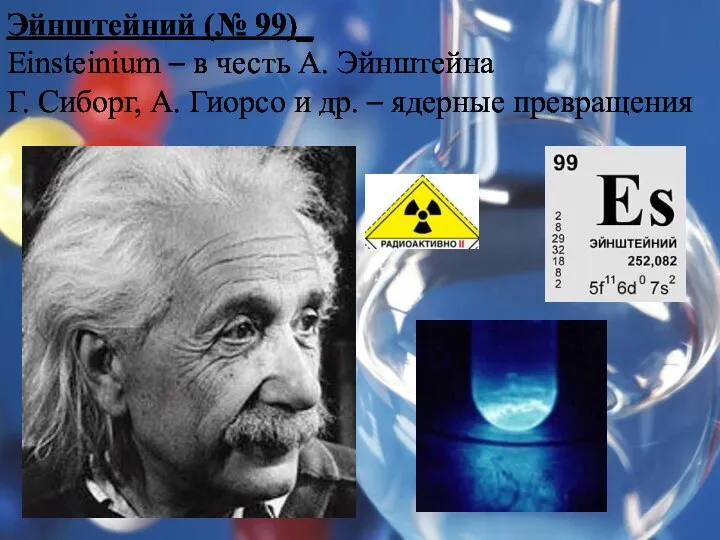 Эйнштейний (№ 99)_ Einsteinium – в честь А. Эйнштейна Г. Сиборг,