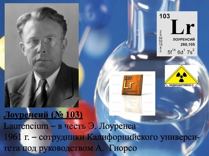 Лоуренсий (№ 103) Laurencium – в честь Э. Лоуренса 1961 г.