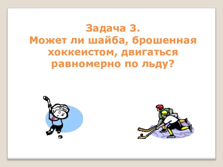 Задача 3. Может ли шайба, брошенная хоккеистом, двигаться равномерно по льду?