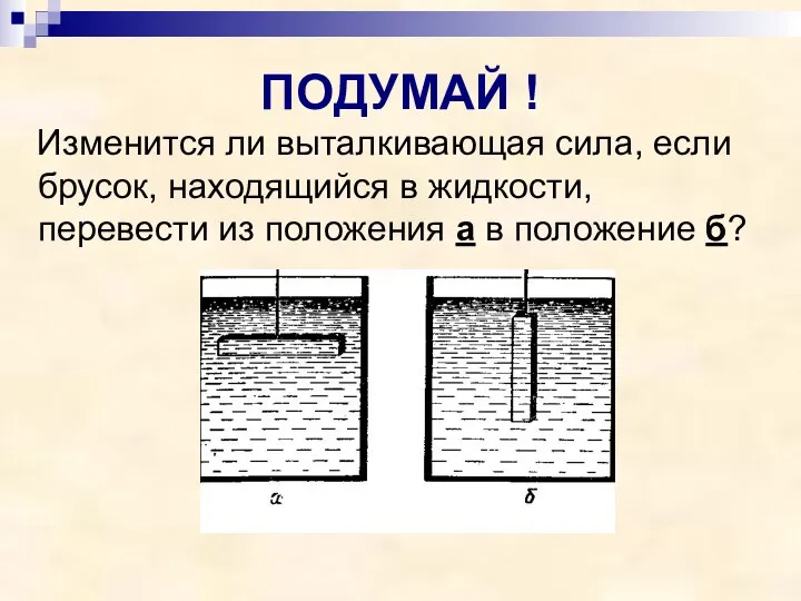 ПОДУМАЙ ! Изменится ли выталкивающая сила, если брусок, находящийся в жидкости,