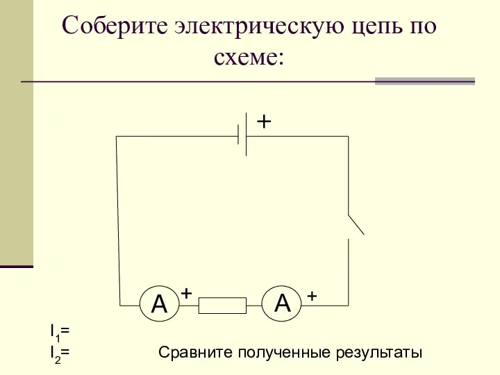 Соберите электрическую цепь по схеме: I1= I2= Сравните полученные результаты A + + А +