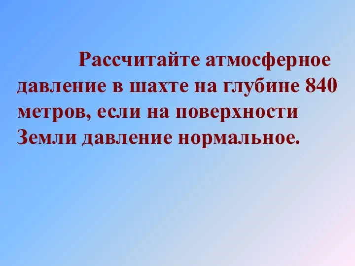 Рассчитайте атмосферное давление в шахте на глубине 840 метров, если на поверхности Земли давление нормальное.