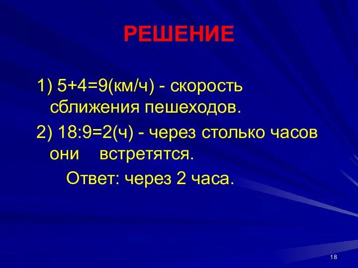 РЕШЕНИЕ 1) 5+4=9(км/ч) - скорость сближения пешеходов. 2) 18:9=2(ч) - через