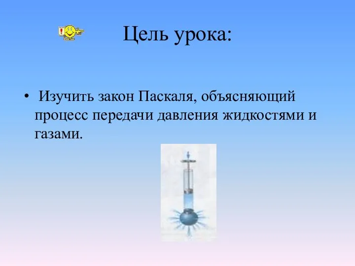 Цель урока: Изучить закон Паскаля, объясняющий процесс передачи давления жидкостями и газами.