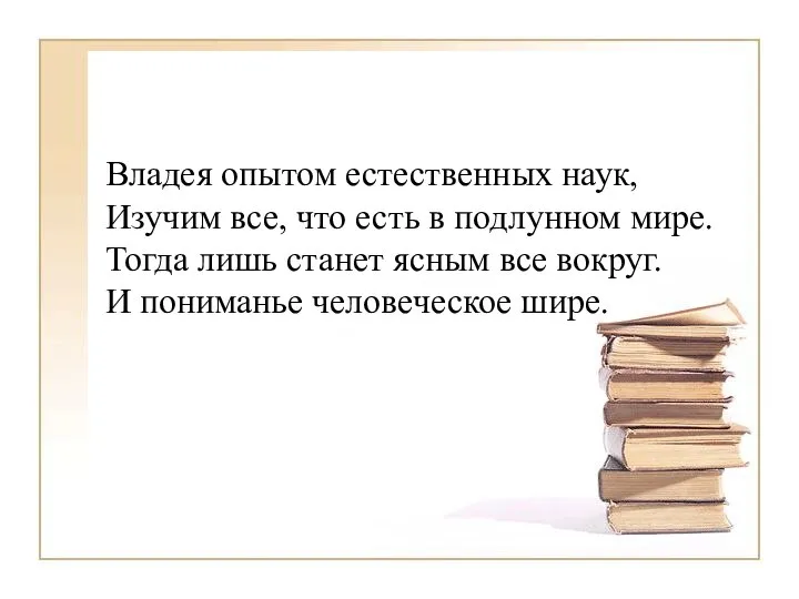 Владея опытом естественных наук, Изучим все, что есть в подлунном мире.