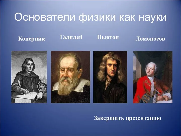 Основатели физики как науки Галилей Коперник Ньютон Ломоносов Завершить презентацию