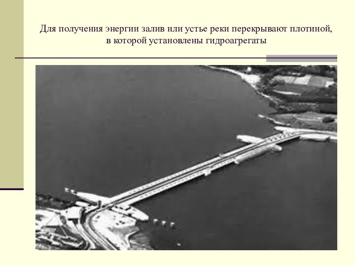 Для получения энергии залив или устье реки перекрывают плотиной, в которой установлены гидроагрегаты