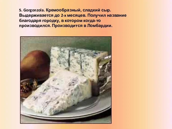 5. Gorgonzola. Кремообразный, сладкий сыр. Выдерживается до 2-x месяцев. Получил название