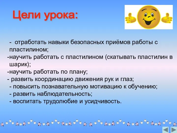 - отработать навыки безопасных приёмов работы с пластилином; научить работать с